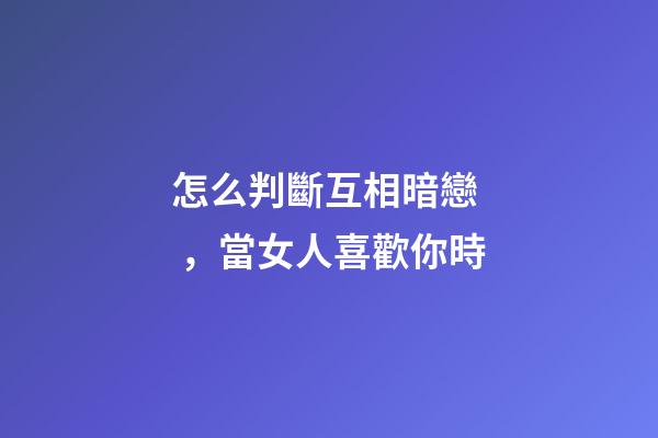 怎么判斷互相暗戀，當女人喜歡你時-第1張-觀點-玄機派